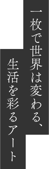 一枚で世界は変わる、生活を彩るアート